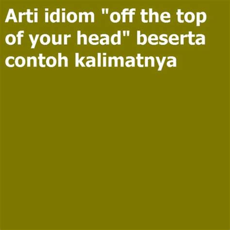 Arti idiom “off the top of your head” beserta contoh kalimatnya ...