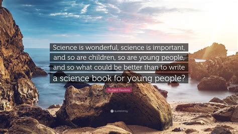 Richard Dawkins Quote: “Science is wonderful, science is important, and so are children, so are ...