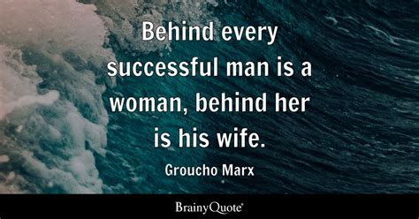 Groucho Marx - Behind every successful man is a woman...