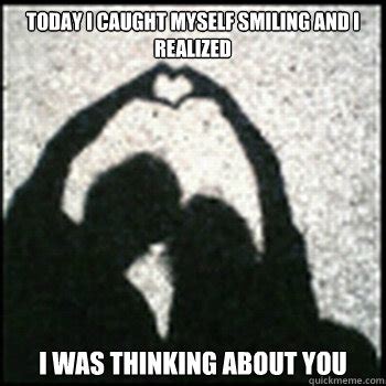 Today I caught myself smiling and I realized I was thinking about you - Thinking about you ...