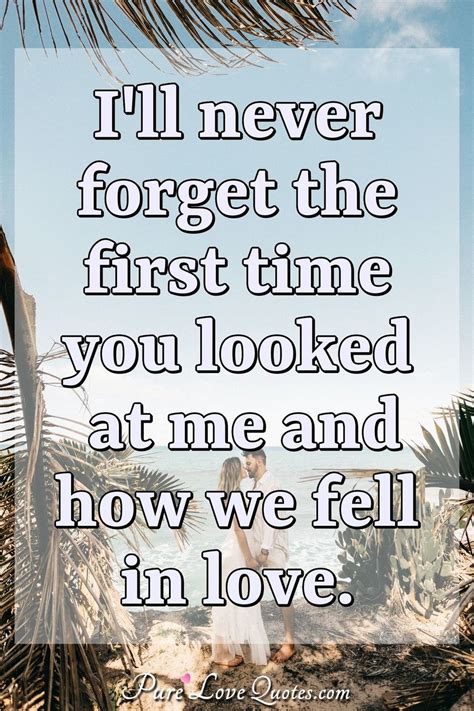 I'll never forget the first time you looked at me and how we fell in love. | PureLoveQuotes