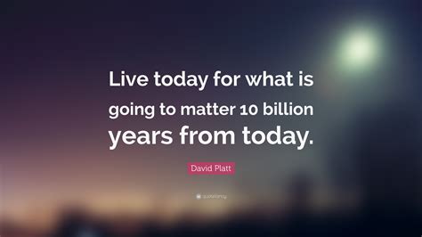 David Platt Quote: “Live today for what is going to matter 10 billion years from today.”