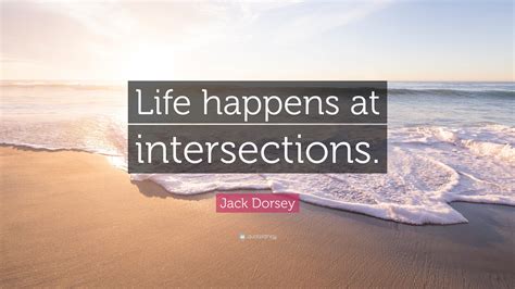 Jack Dorsey Quote: “Life happens at intersections.”