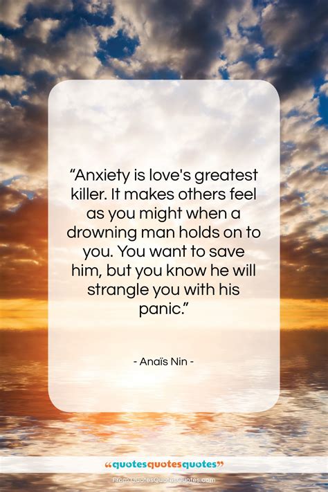 Get the whole Anaïs Nin quote: "Anxiety is love's greatest killer. It ...