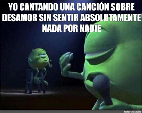 Meme: "YO CANTANDO UNA CANCIÓN SOBRE DESAMOR SIN SENTIR ABSOLUTAMENTE NADA POR NADIE" - All ...