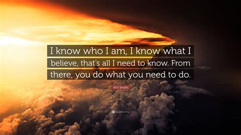 Will Smith Quote: “I know who I am, I know what I believe, that’s all I need to know. From there ...