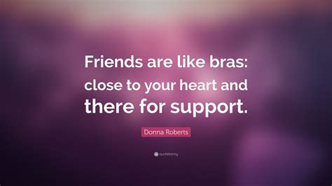 Donna Roberts Quote: “Friends are like bras: close to your heart and there for support.”