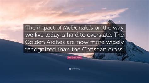 Eric Schlosser Quote: “The impact of McDonald’s on the way we live ...