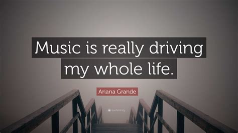 Ariana Grande Quote: “Music is really driving my whole life.”