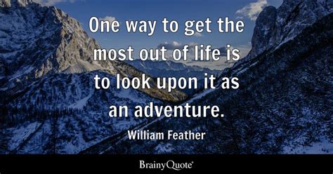 One way to get the most out of life is to look upon it as an adventure ...