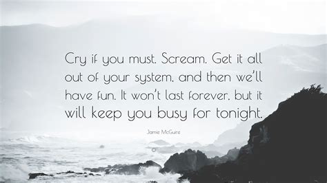 Jamie McGuire Quote: “Cry if you must. Scream. Get it all out of your system, and then we’ll ...