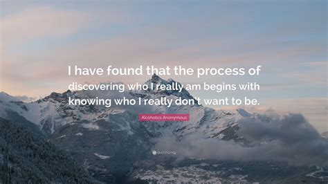 Alcoholics Anonymous Quote: “I have found that the process of discovering who I really am begins ...