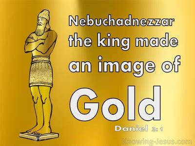 Daniel 3:1 Nebuchadnezzar the king made an image of gold, the height of ...