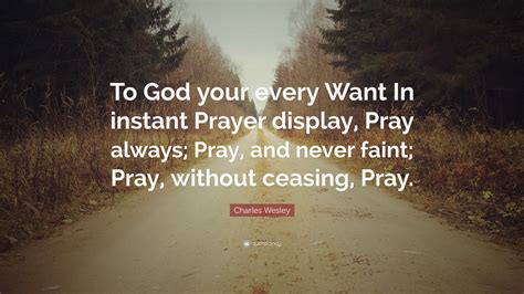 Charles Wesley Quote: “To God your every Want In instant Prayer display, Pray always; Pray, and ...