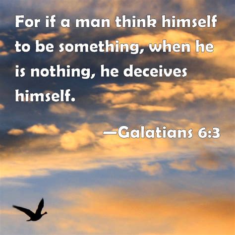 Galatians 6:3 For if a man think himself to be something, when he is nothing, he deceives himself.