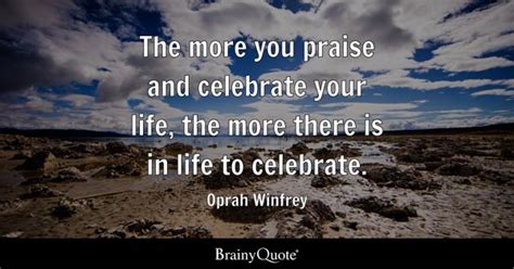 Oprah Winfrey - The more you praise and celebrate your...