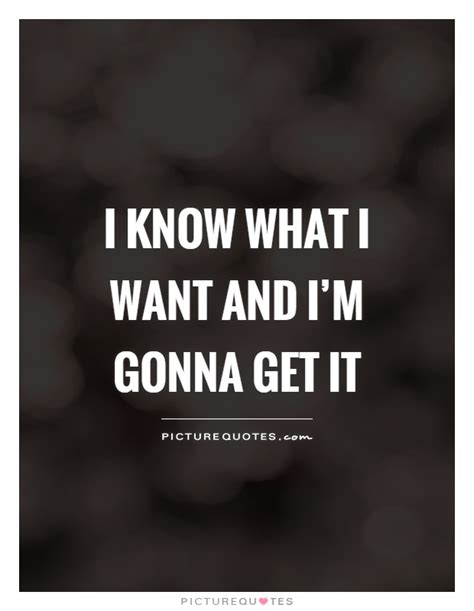 I know what I want and I'm gonna get it | Picture Quotes