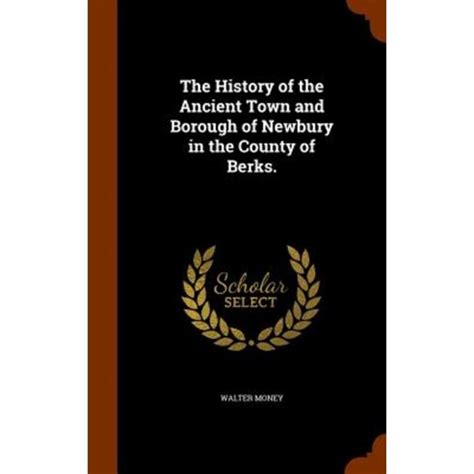 The History of the Ancient Town and Borough of Newbury in the County of Berks.