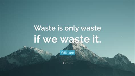 Will.i.am Quote: “Waste is only waste if we waste it.”