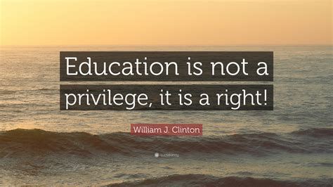 William J. Clinton Quote: “Education is not a privilege, it is a right!”