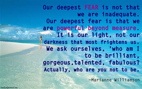 Our deepest fear is not that we are inadequate. Our deepest fear is that we are powerful ...