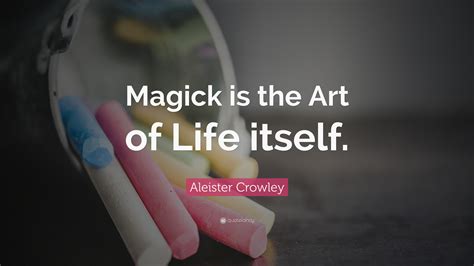 Aleister Crowley Quote: “Magick is the Art of Life itself.”