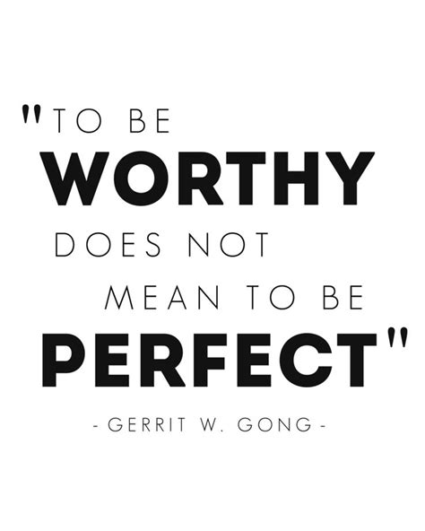 To be worthy does not mean to be perfect. Elder Gerrit W. Gong