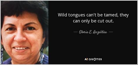 Gloria E. Anzaldúa quote: Wild tongues can't be tamed, they can only be cut...