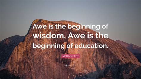 Matthew Fox Quote: “Awe is the beginning of wisdom. Awe is the beginning of education.”