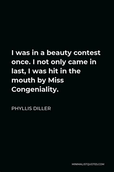 Phyllis Diller Quote: I was in a beauty contest once. I not only came ...