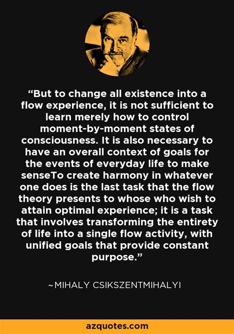 Mihaly Csikszentmihalyi quote: But to change all existence into a flow ...