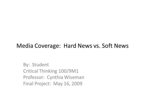 Media Coverage: Hard News vs. Soft News By: Student Critical Thinking 100/9M1 Professor: Cynthia ...