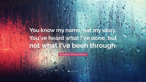 Jonathan Anthony Burkett Quote: “You know my name, not my story. You’ve heard what I’ve done ...