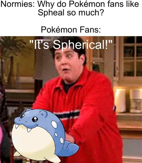 Normies: Why do Pokemon fans like Spheal so much? Pokemon Fans: "It's Spherical!" - iFunny