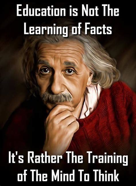 "Education is not the learning of facts. It's rather training of the mind to think." --Albert ...