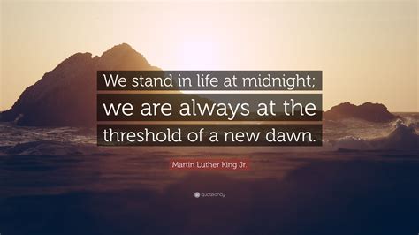 Martin Luther King Jr. Quote: “We stand in life at midnight; we are always at the threshold of a ...