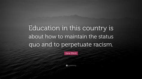 Jane Elliott Quote: “Education in this country is about how to maintain the status quo and to ...