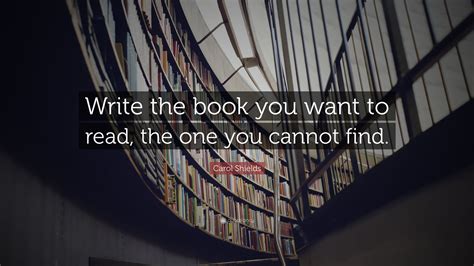 Carol Shields Quote: “Write the book you want to read, the one you cannot find.”