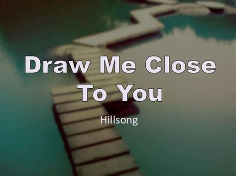 Draw Me Close To You