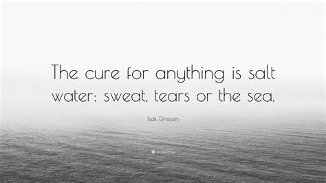 Isak Dinesen Quote: “The cure for anything is salt water: sweat, tears ...