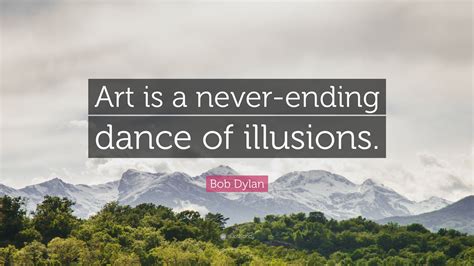 Bob Dylan Quote: “Art is a never-ending dance of illusions.”