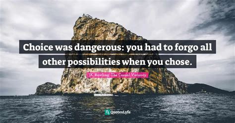 Choice was dangerous: you had to forgo all other possibilities when yo... Quote by J.K. Rowling ...