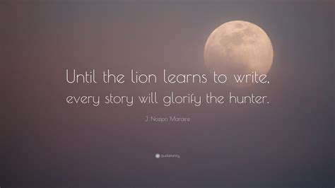 J. Nozipo Maraire Quote: “Until the lion learns to write, every story will glorify the hunter.”