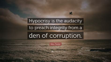 Wes Fesler Quote: “Hypocrisy is the audacity to preach integrity from a den of corruption.”