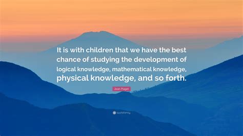 Jean Piaget Quote: “It is with children that we have the best chance of studying the development ...