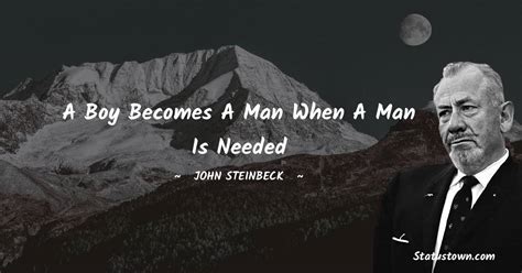 A boy becomes a man when a man is needed - John Steinbeck quotes