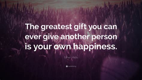 Esther Hicks Quote: “The greatest gift you can ever give another person is your own happiness.”