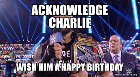 Acknowledge Charlie Wish him a happy birthday Meme Generator