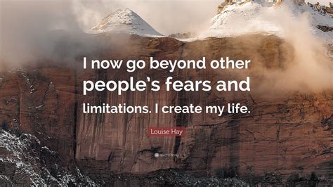 Louise Hay Quote: “I now go beyond other people’s fears and limitations. I create my life.”