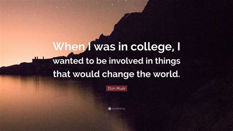 Elon Musk Quote: “When I was in college, I wanted to be involved in things that would change the ...